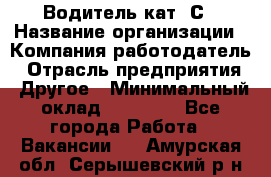 Водитель кат. С › Название организации ­ Компания-работодатель › Отрасль предприятия ­ Другое › Минимальный оклад ­ 27 000 - Все города Работа » Вакансии   . Амурская обл.,Серышевский р-н